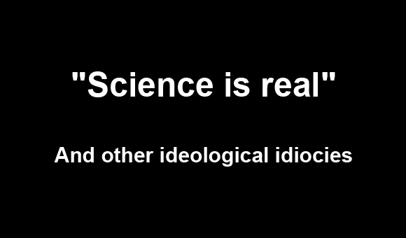 “Science is Real” and other idiocies
